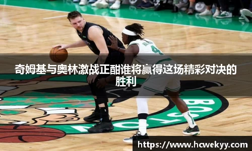 奇姆基与奥林激战正酣谁将赢得这场精彩对决的胜利